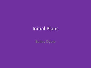 Initial Plans
Bailey Dyble
 