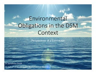 Environmental
Obligations in the DSM
Context
Perspectives of a Contractor
Dr Samantha Smith
On behalf of Nauru Ocean Resources Inc. (NORI)
 