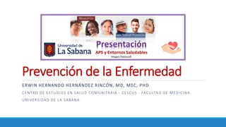 Prevención de la Enfermedad
ERWIN HERNANDO HERNÁNDEZ RINCÓN, MD, MSC, PHD
CENTRO DE ESTUDIOS EN SALUD COMUNITARIA - CESCUS - FACULTAD DE MEDICINA.
UNIVERSIDAD DE LA SABANA
 