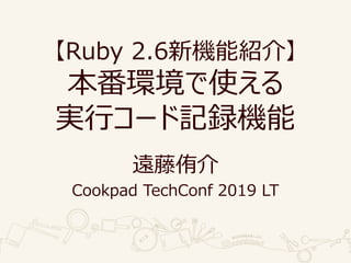 Ruby 2.6CܽB顿
hʹ
gХ`ӛhC
h٧
Cookpad TechConf 2019 LT
 