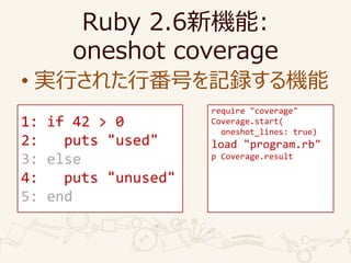 Ruby 2.6C:
oneshot coverage
? gФ줿зŤӛhC
require "coverage"
Coverage.start(
oneshot_lines: true)
load "program.rb"
p Coverage.result
1: if 42 > 0
2: puts "used"
3: else
4: puts "unused"
5: end
 