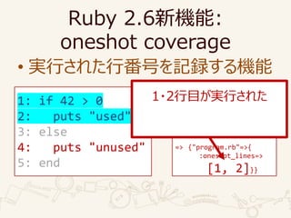 Ruby 2.6C:
oneshot coverage
? gФ줿зŤӛhC
require "coverage"
Coverage.start(
oneshot_lines: true)
load "program.rb"
p Coverage.result
=> {"program.rb"=>{
:oneshot_lines=>
[1, 2]}}
1: if 42 > 0
2: puts "used"
3: else
4: puts "unused"
5: end
1?2ĿgФ줿
 