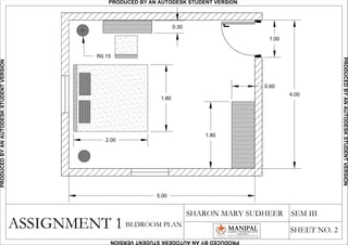 ASSIGNMENT 1
SHARON MARY SUDHEER SEM III
SHEET NO. 2
BEDROOM PLAN
4.00
5.00
1.00
1.80
2.00
0.30
R0.15
1.80
0.60
PRODUCED BY AN AUTODESK STUDENT VERSIONPRODUCEDBYANAUTODESKSTUDENTVERSION
PRODUCEDBYANAUTODESKSTUDENTVERSION
PRODUCEDBYANAUTODESKSTUDENTVERSION
 