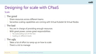 Designing for scale with CPaaS
February 2019 Adventures of building a (multi-tenant) PaaS on Microsoft Azure 14
Scale
| Th...