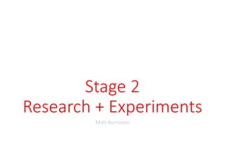 Stage 2
Research + Experiments
Matt Burniston
 