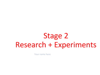 Stage 2
Research + Experiments
Your name here
 