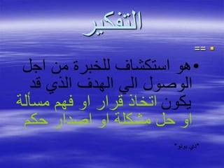 ‫التفكير‬
==
•‫اجل‬ ‫من‬ ‫للخبرة‬ ‫استكشاف‬ ‫هو‬
‫قد‬ ‫الذي‬ ‫الهدف‬ ‫الي‬ ‫الوصول‬
‫يكون‬‫مسألة‬ ‫فهم‬ ‫او‬ ‫قرار‬ ‫اتخاذ‬
‫حكم‬ ‫اصدار‬ ‫او‬ ‫مشكلة‬ ‫حل‬ ‫او‬
*‫دي‬‫بونو‬*
 