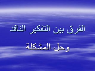 ‫التفكي‬ ‫بين‬ ‫الفرق‬‫الناقد‬ ‫ر‬
‫المشكلة‬ ‫وحل‬
 
