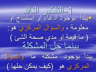 1-‫الناقد‬ ‫التفكير‬
‫ا‬ ‫استنتاج‬ ‫او‬ ‫ادعاء‬ ‫بوجود‬ ‫يبدأ‬‫و‬
، ‫معلومة‬‫المركزي‬ ‫والسؤال‬‫هو‬:
(‫الشئ‬ ‫صحة‬ ‫مدي‬ ‫او‬ ‫قيمة‬ ‫ما‬)
‫المشك‬ ‫حل‬ ‫بينما‬‫لة‬
‫ما‬ ‫مشكلة‬ ‫بوجود‬ ‫يبدأ‬‫والسؤال‬
‫المركزي‬‫هو‬(‫حلها‬ ‫يمكن‬ ‫كيف‬)
 
