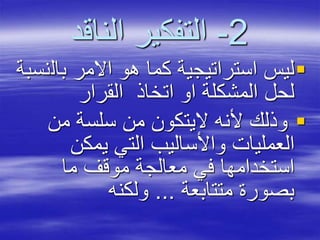 2-‫الناقد‬ ‫التفكير‬
‫بال‬ ‫االمر‬ ‫هو‬ ‫كما‬ ‫استراتيجية‬ ‫ليس‬‫نسبة‬
‫القرار‬ ‫اتخاذ‬ ‫او‬ ‫المشكلة‬ ‫لحل‬
‫من‬ ‫سلسة‬ ‫من‬ ‫اليتكون‬ ‫ألنه‬ ‫وذلك‬
‫يمكن‬ ‫التي‬ ‫واألساليب‬ ‫العمليات‬
‫ما‬ ‫موقف‬ ‫معالجة‬ ‫في‬ ‫استخدامها‬
‫متتابعة‬ ‫بصورة‬...‫ولكنه‬
 