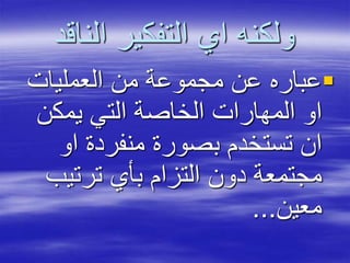 ‫الناقد‬ ‫التفكير‬ ‫اي‬ ‫ولكنه‬
‫العمليات‬ ‫من‬ ‫مجموعة‬ ‫عن‬ ‫عباره‬
‫يمكن‬ ‫التي‬ ‫الخاصة‬ ‫المهارات‬ ‫او‬
‫او‬ ‫منفردة‬ ‫بصورة‬ ‫تستخدم‬ ‫ان‬
‫ترتيب‬ ‫بأي‬ ‫التزام‬ ‫دون‬ ‫مجتمعة‬
‫معين‬...
 