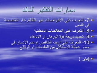‫الناقد‬ ‫التفكير‬ ‫مهارات‬
7-‫المتض‬ ‫او‬ ‫الظاهرة‬ ‫غير‬ ‫االفتراضات‬ ‫علي‬ ‫التعرف‬‫منة‬
‫النص‬ ‫في‬
8-‫المنطقية‬ ‫المغالطات‬ ‫علي‬ ‫التعرف‬
9-‫االدعاء‬ ‫او‬ ‫البرهان‬ ‫قوة‬ ‫درجة‬ ‫تحديد‬
10-‫في‬ ‫االتساق‬ ‫اوعدم‬ ‫التناقض‬ ‫اوجه‬ ‫علي‬ ‫التعرف‬
‫الوقائع‬ ‫او‬ ‫المقدمات‬ ‫من‬ ‫االستدالل‬ ‫عملية‬ ‫مسار‬
(‫باير‬)
 