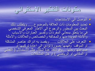 ‫االستقرائي‬ ‫التفكير‬ ‫مكونات‬
‫االستنتاجات‬ ‫الي‬ ‫التوصل‬
‫بالموضوع‬ ‫العالقة‬ ‫ذات‬ ‫المعلومات‬ ‫تحديد‬.....‫ذلك‬ ‫ويتطلب‬
‫الشخص‬ ‫المعرفي‬ ‫االطار‬ ‫الي‬ ‫والرجوع‬ ‫السطور‬ ‫بين‬ ‫البحث‬‫ي‬
‫واألس‬ ‫العبارات‬ ‫وتفسير‬ ‫المفردات‬ ‫بمعاني‬ ‫يتعلق‬ ‫ما‬ ‫في‬‫باب‬
‫واألم‬ ‫والعالقات‬ ‫والخصائص‬ ‫والمخالفة‬ ‫منها‬ ‫المؤيدة‬ ‫واألدلة‬‫ثلة‬
‫العالقات‬ ‫علي‬ ‫التعرف‬.....‫المش‬ ‫عناصر‬ ‫ادراك‬ ‫به‬ ‫ويقصد‬‫كلة‬
‫او‬ ‫تركيبها‬ ‫اعادة‬ ‫الي‬ ‫تؤدي‬ ‫بصورة‬ ‫وفهمها‬ ‫الموقف‬ ‫او‬
‫وحلها‬ ‫صياغتها‬...‫االستدالل‬ ‫مثل‬ ‫اشكال‬ ‫عدة‬ ‫تأخذ‬ ‫وقد‬(‫ال‬‫لفظي‬
‫الرياضي‬ ‫او‬ ‫المكاني‬ ‫او‬)‫المشكالت‬ ‫حل‬ ‫او‬
 