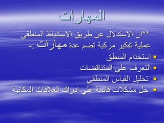 ‫المهارات‬
**‫المنطقي‬ ‫االستنباط‬ ‫طريق‬ ‫عن‬ ‫االستدالل‬ ‫ان‬
‫عدة‬ ‫تضم‬ ‫مركبة‬ ‫تفكير‬ ‫عملية‬‫مهارات‬:-
‫المنطق‬ ‫استخدام‬
‫المتناقضات‬ ‫علي‬ ‫التعرف‬
‫المنطقي‬ ‫القياس‬ ‫تحليل‬
‫المكاني‬ ‫العالقات‬ ‫ادراك‬ ‫علي‬ ‫قائمة‬ ‫مشكالت‬ ‫حل‬‫ة‬
 