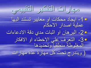 ‫التقييم‬ ‫التفكير‬ ‫مهارات‬‫ي‬
1-‫الي‬ ‫تستند‬ ‫معايير‬ ‫او‬ ‫محكات‬ ‫ايجاد‬‫ها‬
‫االحكام‬ ‫اصدار‬ ‫عملية‬
2-‫االدعاءات‬ ‫دقة‬ ‫مدي‬ ‫اثبات‬ ‫او‬ ‫البرهان‬
3-‫االفكار‬ ‫او‬ ‫االخطاء‬ ‫علي‬ ‫التعرف‬
‫وتحديدها‬ ‫منطقيا‬ ‫المغلوطة‬
(‫مهارات‬ ‫عدة‬ ‫مهارة‬ ‫كل‬ ‫تحت‬ ‫ويندرج‬
 