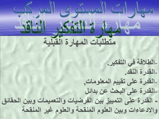 ‫القبلية‬ ‫المهارة‬ ‫متطلبات‬
-‫التفكير‬ ‫في‬ ‫الطالقة‬.
-‫النقد‬ ‫القدرة‬.
-‫المعلومات‬ ‫تقييم‬ ‫على‬ ‫القدرة‬,
-‫بدائل‬ ‫عن‬ ‫البحث‬ ‫على‬ ‫القدرة‬
-‫وبي‬ ‫والتعميمات‬ ‫الفرضيات‬ ‫بين‬ ‫التمييز‬ ‫على‬ ‫القدرة‬‫الحقائق‬ ‫ن‬
‫المنقحة‬ ‫غير‬ ‫والعلوم‬ ‫المنقحة‬ ‫العلوم‬ ‫وبين‬ ‫واالدعاءات‬
 