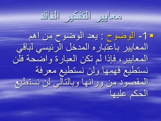 ‫الناقد‬ ‫التفكير‬ ‫معايير‬
1-‫الوضوح‬:‫اهم‬ ‫من‬ ‫الوضوح‬ ‫يعد‬
‫ل‬ ‫الرئيسي‬ ‫المدخل‬ ‫باعتباره‬ ‫المعايير‬‫باقي‬
‫واضحة‬ ‫العبارة‬ ‫تكن‬ ‫لم‬ ‫فإذا‬ ،‫المعايير‬‫فلن‬
‫معرفة‬ ‫نستطيع‬ ‫ولن‬ ‫فهمها‬ ‫نستطيع‬
‫نست‬ ‫لن‬ ‫وبالتالي‬ ‫ورائها‬ ‫من‬ ‫المقصود‬‫طيع‬
‫عليها‬ ‫الحكم‬
 