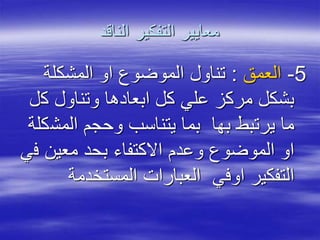 ‫الناقد‬ ‫التفكير‬ ‫معايير‬
5-‫العمق‬:‫المشكلة‬ ‫او‬ ‫الموضوع‬ ‫تناول‬
‫ك‬ ‫وتناول‬ ‫ابعادها‬ ‫كل‬ ‫علي‬ ‫مركز‬ ‫بشكل‬‫ل‬
‫المش‬ ‫وحجم‬ ‫يتناسب‬ ‫بما‬ ‫بها‬ ‫يرتبط‬ ‫ما‬‫كلة‬
‫ف‬ ‫معين‬ ‫بحد‬ ‫االكتفاء‬ ‫وعدم‬ ‫الموضوع‬ ‫او‬‫ي‬
‫المستخدمة‬ ‫العبارات‬ ‫اوفي‬ ‫التفكير‬
 
