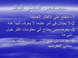 ‫الناقد‬ ‫المفكر‬ ‫خصائص‬
1-‫الجديدة‬ ‫االفكار‬ ‫علي‬ ‫منفتح‬
2-‫عن‬ ‫شيئا‬ ‫يعرف‬ ‫ال‬ ‫عندما‬ ‫أمر‬ ‫في‬ ‫يجادل‬ ‫ال‬‫ه‬
3-‫حو‬ ‫اكثر‬ ‫معلومات‬ ‫الي‬ ‫يحتاج‬ ‫متى‬ ‫يعرف‬‫ل‬
‫ما‬ ‫شئ‬
4-‫حو‬ ‫مختلفة‬ ‫افكارا‬ ‫الناس‬ ‫لدي‬ ‫بان‬ ‫يعرف‬‫ل‬
‫المفردات‬ ‫معاني‬
 