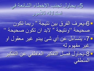 5-‫في‬ ‫الشائعة‬ ‫االخطاء‬ ‫تجنب‬ ‫يحاول‬
‫لألمور‬ ‫استدالله‬
6-‫نتيجة‬ ‫بين‬ ‫الفرق‬ ‫يعرف‬”‫تكو‬ ‫ربما‬‫ن‬
‫صحيحة‬‘‘‫ونتيجة‬”‫صحيح‬ ‫تكون‬ ‫ان‬ ‫البد‬‫ة‬‘‘
7-‫ا‬ ‫معقول‬ ‫غير‬ ‫يبدو‬ ‫شئ‬ ‫أي‬ ‫عن‬ ‫يتساءل‬‫و‬
‫له‬ ‫مفهوم‬ ‫غير‬
8-‫ال‬ ‫عن‬ ‫العاطفي‬ ‫التفكير‬ ‫فصل‬ ‫يحاول‬‫تفكير‬
‫المنطقي‬
 