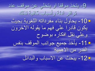 9-‫عن‬ ‫موقف‬ ‫عن‬ ‫يتخلي‬ ‫او‬ ‫موقفا‬ ‫يتخذ‬‫د‬
‫لذلك‬ ‫كافية‬ ‫وأسباب‬ ‫ادلة‬ ‫توافر‬
10-‫بحي‬ ‫اللغوية‬ ‫مفرداته‬ ‫بناء‬ ‫يحاول‬‫ث‬
‫االخرون‬ ‫يقوله‬ ‫ما‬ ‫فهم‬ ‫علي‬ ‫قادرا‬ ‫يكون‬
‫بوضوح‬ ‫افكاره‬ ‫نقل‬ ‫وعلي‬
11-‫بنفس‬ ‫الموقف‬ ‫جوانب‬ ‫جميع‬ ‫يأخذ‬
‫االهمية‬ ‫من‬ ‫القدر‬
12-‫والبدائل‬ ‫االسباب‬ ‫عن‬ ‫يبحث‬
 