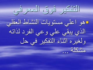 ‫المعرفي‬ ‫فوق‬ ‫التفكير‬
‫العق‬ ‫النشاط‬ ‫مستويات‬ ‫اعلي‬ ‫هو‬‫لي‬
‫لذ‬ ‫الفرد‬ ‫وعي‬ ‫علي‬ ‫يبقي‬ ‫الذي‬‫اته‬
‫ح‬ ‫في‬ ‫التفكير‬ ‫اثناء‬ ‫ولغيره‬‫ل‬
‫مشكلة‬...
 