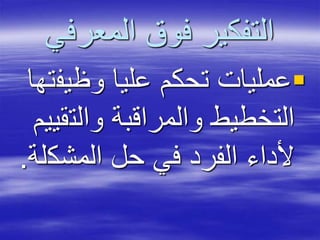 ‫المعرفي‬ ‫فوق‬ ‫التفكير‬
‫وظيف‬ ‫عليا‬ ‫تحكم‬ ‫عمليات‬‫تها‬
‫والت‬ ‫والمراقبة‬ ‫التخطيط‬‫قييم‬
‫المشك‬ ‫حل‬ ‫في‬ ‫الفرد‬ ‫ألداء‬‫لة‬.
 