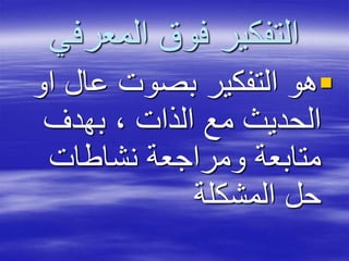 ‫المعرفي‬ ‫فوق‬ ‫التفكير‬
‫ا‬ ‫عال‬ ‫بصوت‬ ‫التفكير‬ ‫هو‬‫و‬
‫بهدف‬ ، ‫الذات‬ ‫مع‬ ‫الحديث‬
‫نشاطات‬ ‫ومراجعة‬ ‫متابعة‬
‫المشكلة‬ ‫حل‬
 