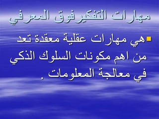 ‫المعر‬ ‫التفكيرفوق‬ ‫مهارات‬‫في‬
‫تعد‬ ‫معقدة‬ ‫عقلية‬ ‫مهارات‬ ‫هي‬
‫الذكي‬ ‫السلوك‬ ‫مكونات‬ ‫اهم‬ ‫من‬
‫المعلومات‬ ‫معالجة‬ ‫في‬.
 