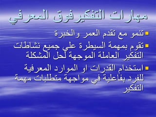 ‫المعر‬ ‫التفكيرفوق‬ ‫مهارات‬‫في‬
‫والخبرة‬ ‫العمر‬ ‫تقدم‬ ‫مع‬ ‫تنمو‬
‫نشاطا‬ ‫جميع‬ ‫علي‬ ‫السيطرة‬ ‫بمهمة‬ ‫تقوم‬‫ت‬
‫المشكلة‬ ‫لحل‬ ‫الموجهة‬ ‫العاملة‬ ‫التفكير‬
‫المعرفية‬ ‫الموارد‬ ‫او‬ ‫القدرات‬ ‫استخدام‬
‫م‬ ‫متطلبات‬ ‫مواجهة‬ ‫في‬ ‫بفاعلية‬ ‫للفرد‬‫همة‬
‫التفكير‬
 