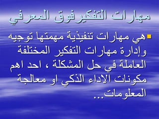 ‫المعر‬ ‫التفكيرفوق‬ ‫مهارات‬‫في‬
‫توج‬ ‫مهمتها‬ ‫تنفيذية‬ ‫مهارات‬ ‫هي‬‫يه‬
‫المختلف‬ ‫التفكير‬ ‫مهارات‬ ‫وإدارة‬‫ة‬
‫اه‬ ‫احد‬ ، ‫المشكلة‬ ‫حل‬ ‫في‬ ‫العاملة‬‫م‬
‫معالجة‬ ‫او‬ ‫الذكي‬ ‫االداء‬ ‫مكونات‬
‫المعلومات‬...
 