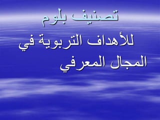 ‫بلوم‬ ‫تصنيف‬
‫ف‬ ‫التربوية‬ ‫لألهداف‬‫ي‬
‫المعرفي‬ ‫المجال‬
 
