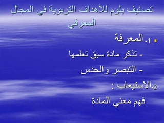 ‫ا‬ ‫في‬ ‫التربوية‬ ‫لألهداف‬ ‫بلوم‬ ‫تصنيف‬‫لمجال‬
‫المعرفي‬
1-‫المعرفة‬
-‫تعلمها‬ ‫سبق‬ ‫مادة‬ ‫تذكر‬
-‫والحدس‬ ‫التبصر‬
2-‫االستيعاب‬:
‫المادة‬ ‫معني‬ ‫فهم‬
 