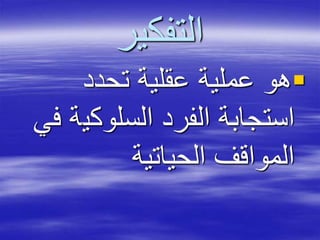 ‫التفكير‬
‫تحدد‬ ‫عقلية‬ ‫عملية‬ ‫هو‬
‫السلوكي‬ ‫الفرد‬ ‫استجابة‬‫في‬ ‫ة‬
‫الحياتية‬ ‫المواقف‬
 