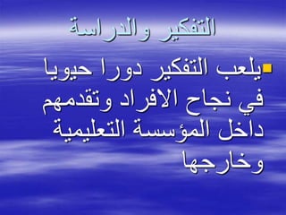 ‫والدراسة‬ ‫التفكير‬
‫حي‬ ‫دورا‬ ‫التفكير‬ ‫يلعب‬‫ويا‬
‫وتقدمهم‬ ‫االفراد‬ ‫نجاح‬ ‫في‬
‫التعليمية‬ ‫المؤسسة‬ ‫داخل‬
‫وخارجها‬
 