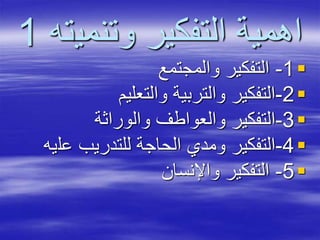 ‫وتنمي‬ ‫التفكير‬ ‫اهمية‬‫ته‬1
1-‫والمجتمع‬ ‫التفكير‬
2-‫والتعليم‬ ‫والتربية‬ ‫التفكير‬
3-‫والوراثة‬ ‫والعواطف‬ ‫التفكير‬
4-‫عل‬ ‫للتدريب‬ ‫الحاجة‬ ‫ومدي‬ ‫التفكير‬‫يه‬
5-‫واإلنسان‬ ‫التفكير‬
 