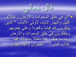 ‫تعالي‬ ‫قال‬
*‫واختالف‬ ‫واألرض‬ ‫السموات‬ ‫خلق‬ ‫في‬ ‫ان‬
‫االلباب‬ ‫ألولي‬ ‫آليات‬ ‫والنهار‬ ‫الليل‬*‫ا‬‫لذين‬
‫جنوبه‬ ‫وعلي‬ ‫وقعودا‬ ‫قياما‬ ‫هللا‬ ‫يذكرون‬‫م‬
‫واألرض‬ ‫السموات‬ ‫خلق‬ ‫في‬ ‫ويتفكرون‬
‫فقن‬ ‫سبحانك‬ ‫باطال‬ ‫هذا‬ ‫خلقت‬ ‫ما‬ ‫ربنا‬‫ا‬
‫النار‬ ‫عذاب‬*‫آلعمران‬(190،191)
 