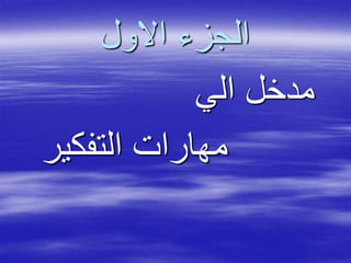 ‫االول‬ ‫الجزء‬
‫الي‬ ‫مدخل‬
‫التفكير‬ ‫مهارات‬
 