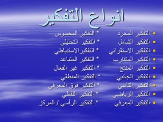 ‫التفكير‬ ‫انواع‬
‫المجرد‬ ‫التفكير‬*‫المحسوس‬ ‫التفكير‬
‫الشامل‬ ‫التفكير‬*‫التحليلي‬ ‫التفكير‬
‫االستقرائي‬ ‫التفكير‬*‫التفكيراالستنباطي‬
‫المتقارب‬ ‫التفكير‬*‫المتباعد‬ ‫التفكير‬
‫المنتج‬ ‫التفكير‬*‫الفعال‬ ‫غير‬ ‫التفكير‬
‫الجانبي‬ ‫التفكير‬*‫المنطقي‬ ‫التفكير‬
‫التأملي‬ ‫التفكير‬*‫المعرفي‬ ‫فوق‬ ‫التفكير‬
‫الرياضي‬ ‫التفكير‬*‫اللفظي‬ ‫التفكير‬
‫المعرفي‬ ‫التفكير‬*‫الرأسي‬ ‫التفكير‬/‫المركز‬
 