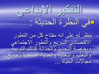 ‫االبداعي‬ ‫التفكير‬
‫الحديثة‬ ‫النظرة‬ ‫في‬:
‫التطور‬ ‫من‬ ‫كل‬ ‫مفتاح‬ ‫انه‬ ‫على‬ ‫له‬ ‫ينظر‬
‫االجتماع‬ ‫والتطور‬ ‫السريع‬ ‫االقتصادي‬‫ي‬
‫التر‬ ‫كذلك‬ ‫والحداثة‬ ‫التجديد‬ ‫وبخاصة‬‫بية‬
‫الصحية‬ ‫والعناية‬ ‫والتغذية‬ ‫والتعليم‬‫وجميع‬
‫الحياة‬ ‫مجاالت‬...
 