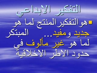 ‫االبداعي‬ ‫التفكير‬
‫لما‬ ‫هوالتفكيرالمنتج‬‫هو‬
‫جديد‬‫و‬‫مفيد‬...‫المبت‬‫كر‬
‫هو‬ ‫لما‬‫مألوف‬ ‫غير‬‫في‬
‫االخالقية‬ ‫االطر‬ ‫حدود‬
 