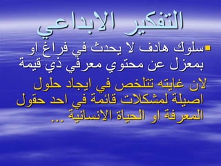‫االبداعي‬ ‫التفكير‬
‫او‬ ‫فراغ‬ ‫في‬ ‫يحدث‬ ‫ال‬ ‫هادف‬ ‫سلوك‬
‫قيمة‬ ‫ذي‬ ‫معرفي‬ ‫محتوي‬ ‫عن‬ ‫بمعزل‬
‫حلو‬ ‫ايجاد‬ ‫في‬ ‫تتلخص‬ ‫غايته‬ ‫الن‬‫ل‬
‫حق‬ ‫احد‬ ‫في‬ ‫قائمة‬ ‫لمشكالت‬ ‫اصيلة‬‫ول‬
‫االنسانية‬ ‫الحياة‬ ‫او‬ ‫المعرفة‬...
 