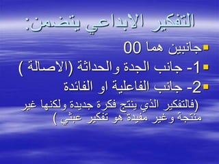 ‫يتض‬ ‫االبداعي‬ ‫التفكير‬‫من‬:
‫هما‬ ‫جانبين‬00
1-‫والحداثة‬ ‫الجدة‬ ‫جانب‬(‫االصالة‬)
2-‫الفائدة‬ ‫او‬ ‫الفاعلية‬ ‫جانب‬
(‫ولك‬ ‫جديدة‬ ‫فكرة‬ ‫ينتج‬ ‫الذي‬ ‫فالتفكير‬‫غير‬ ‫نها‬
‫عبثي‬ ‫تفكير‬ ‫هو‬ ‫مفيدة‬ ‫وغير‬ ‫منتجة‬)
 