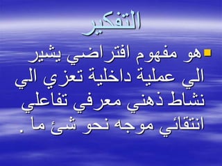 ‫التفكير‬
‫يشي‬ ‫افتراضي‬ ‫مفهوم‬ ‫هو‬‫ر‬
‫ال‬ ‫تعزي‬ ‫داخلية‬ ‫عملية‬ ‫الي‬‫ي‬
‫تفاعل‬ ‫معرفي‬ ‫ذهني‬ ‫نشاط‬‫ي‬
‫ما‬ ‫شئ‬ ‫نحو‬ ‫موجه‬ ‫انتقائي‬.
 