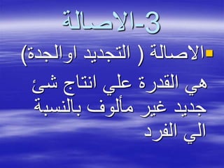 3-‫االصالة‬
‫االصالة‬(‫اوالجدة‬ ‫التجديد‬)
‫شئ‬ ‫انتاج‬ ‫علي‬ ‫القدرة‬ ‫هي‬
‫بالنسب‬ ‫مألوف‬ ‫غير‬ ‫جديد‬‫ة‬
‫الفرد‬ ‫الي‬
 