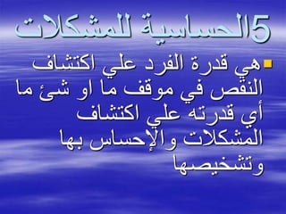 5‫للمشكال‬ ‫الحساسية‬‫ت‬
‫اكتشاف‬ ‫علي‬ ‫الفرد‬ ‫قدرة‬ ‫هي‬
‫م‬ ‫شئ‬ ‫او‬ ‫ما‬ ‫موقف‬ ‫في‬ ‫النقص‬‫ا‬
‫اكتشاف‬ ‫علي‬ ‫قدرته‬ ‫أي‬
‫بها‬ ‫واإلحساس‬ ‫المشكالت‬
‫وتشخيصها‬
 