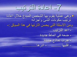 7-‫الترتيب‬ ‫اعادة‬
‫اعادة‬ ‫خالل‬ ‫المبدع‬ ‫الشخص‬ ‫بها‬ ‫يقوم‬ ‫عملية‬ ‫وهي‬
‫وأجزائه‬ ‫الشئ‬ ‫مكونات‬ ‫ترتيب‬
‫السي‬ ‫هذا‬ ‫في‬ ‫اثارتها‬ ‫يحسن‬ ‫التي‬ ‫االسئلة‬ ‫ومن‬‫اق‬:-
-‫الترتيب‬ ‫اعد‬
-‫جديدة‬ ‫انماط‬ ‫في‬ ‫ضعه‬
-‫جديدة‬ ‫نماذج‬ ‫جرب‬
-‫اقلبها‬........-‫ادرها‬............
 