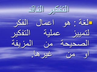 ‫الناقد‬ ‫التفكير‬
‫لغة‬:‫الفكر‬ ‫اعمال‬ ‫هو‬
‫التف‬ ‫عملية‬ ‫لتمييز‬‫كير‬
‫المزيفة‬ ‫من‬ ‫الصحيحة‬
‫غيرها‬ ‫من‬ ‫او‬.
 
