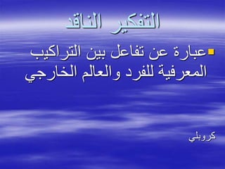 ‫الناقد‬ ‫التفكير‬
‫التراكي‬ ‫بين‬ ‫تفاعل‬ ‫عن‬ ‫عبارة‬‫ب‬
‫الخار‬ ‫والعالم‬ ‫للفرد‬ ‫المعرفية‬‫جي‬
‫كروبلي‬
 