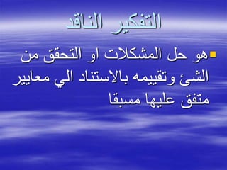 ‫الناقد‬ ‫التفكير‬
‫من‬ ‫التحقق‬ ‫او‬ ‫المشكالت‬ ‫حل‬ ‫هو‬
‫الي‬ ‫باالستناد‬ ‫وتقييمه‬ ‫الشئ‬‫معايير‬
‫مسبقا‬ ‫عليها‬ ‫متفق‬
 